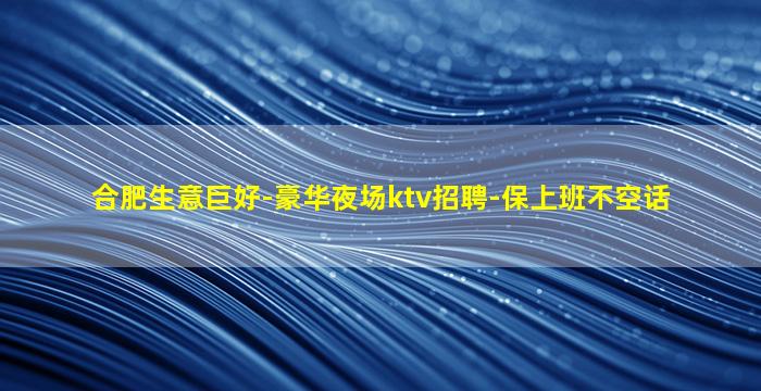 合肥生意巨好-豪华夜场ktv招聘-保上班不空话