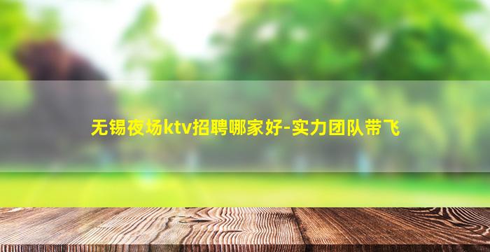 无锡夜场ktv招聘哪家好-实力团队带飞